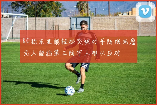 KG称东里能轻松突破对手防线老詹无人能挡第三防守人难以应对