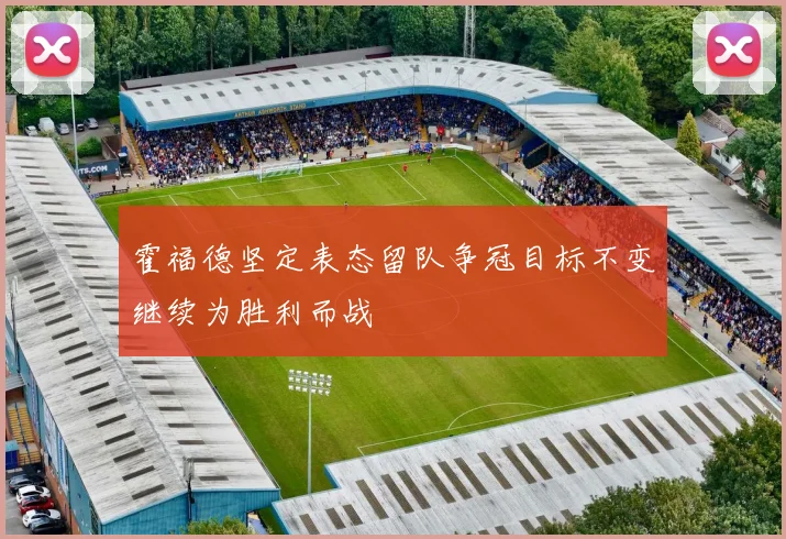 霍福德坚定表态留队争冠目标不变继续为胜利而战