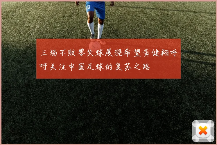 三场不败零失球展现希望黄健翔呼吁关注中国足球的复苏之路