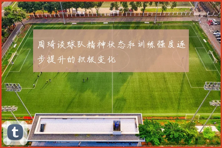 周琦谈球队精神状态和训练强度逐步提升的积极变化