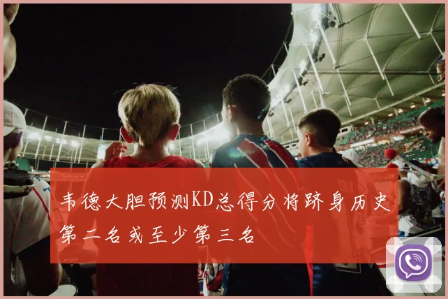 韦德大胆预测KD总得分将跻身历史第二名或至少第三名