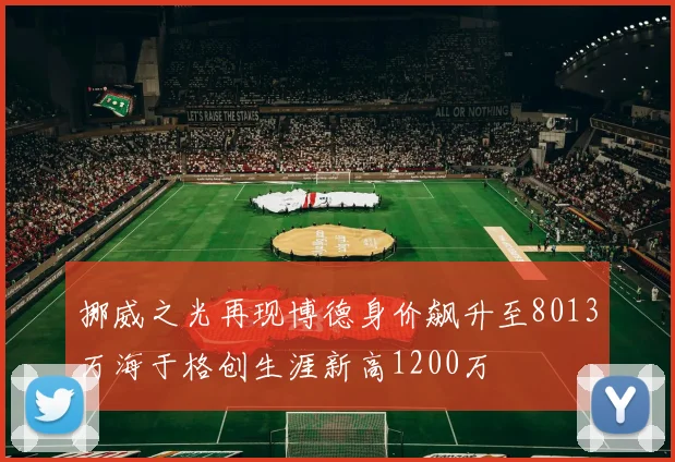 挪威之光再现博德身价飙升至8013万海于格创生涯新高1200万