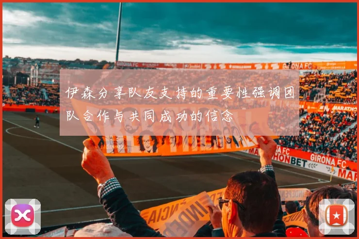 伊森分享队友支持的重要性强调团队合作与共同成功的信念