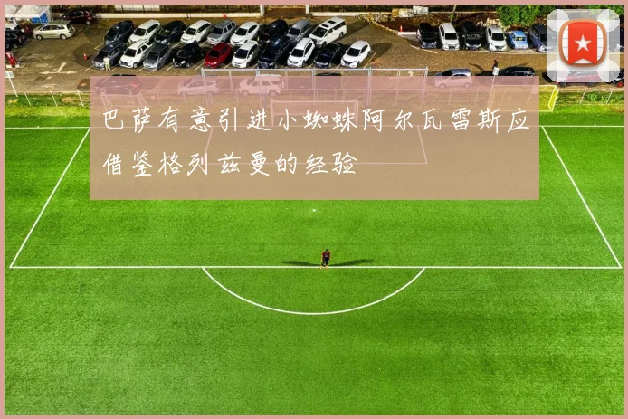 巴萨有意引进小蜘蛛阿尔瓦雷斯应借鉴格列兹曼的经验