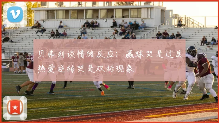 贝弗利谈情绪反应：赢球哭是过度热爱逆转哭是双标现象