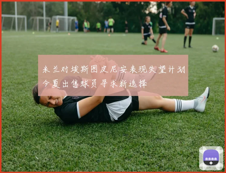 米兰对埃斯图皮尼安表现失望计划今夏出售球员寻求新选择