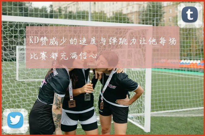 KD赞威少的速度与弹跳力让他每场比赛都充满信心