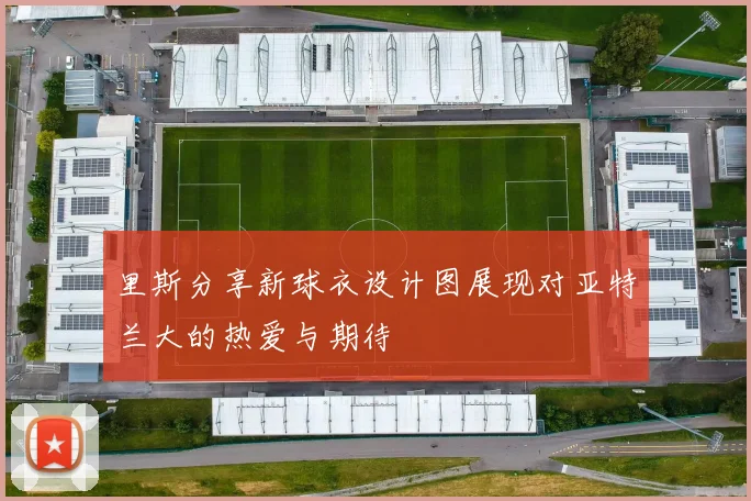 里斯分享新球衣设计图展现对亚特兰大的热爱与期待