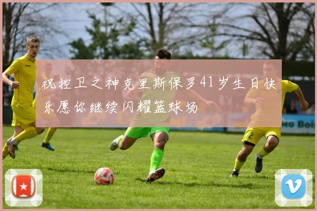 祝控卫之神克里斯保罗41岁生日快乐愿你继续闪耀篮球场