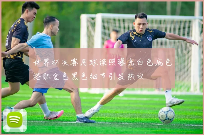 世界杯决赛用球谍照曝光白色底色搭配金色黑色细节引发热议