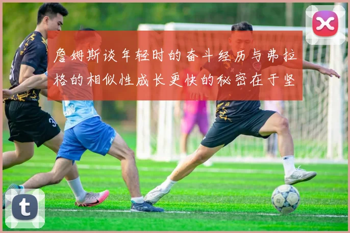 詹姆斯谈年轻时的奋斗经历与弗拉格的相似性成长更快的秘密在于坚持与磨炼