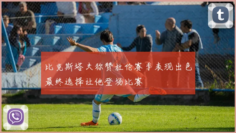 比克斯塔夫称赞杜伦赛季表现出色最终选择让他登场比赛