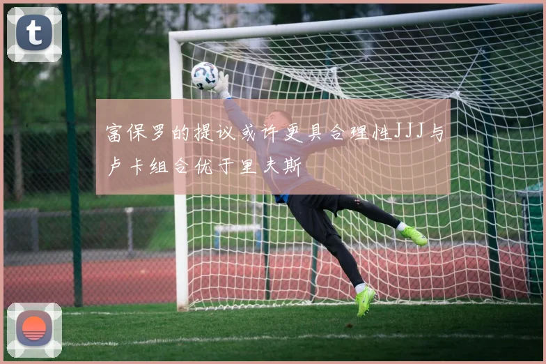 富保罗的提议或许更具合理性JJJ与卢卡组合优于里夫斯
