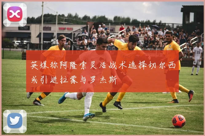 英媒称阿隆索灵活战术选择切尔西或引进拉蒙与罗杰斯