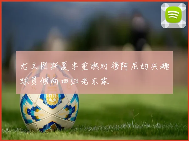 尤文图斯夏季重燃对穆阿尼的兴趣球员倾向回归老东家