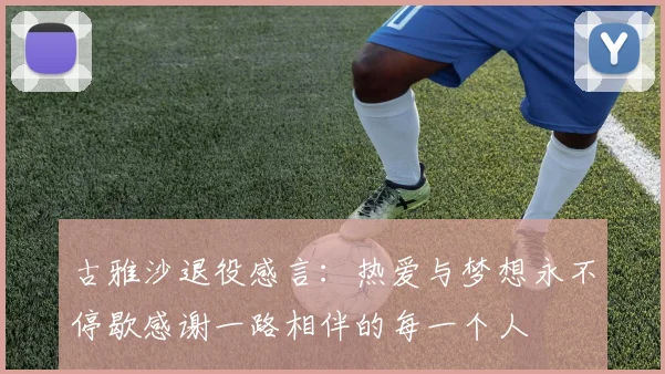 古雅沙退役感言：热爱与梦想永不停歇感谢一路相伴的每一个人