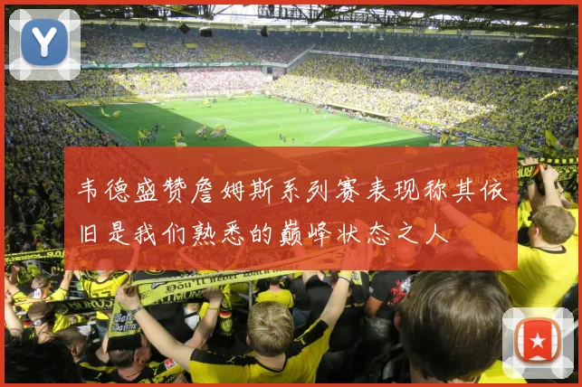 韦德盛赞詹姆斯系列赛表现称其依旧是我们熟悉的巅峰状态之人