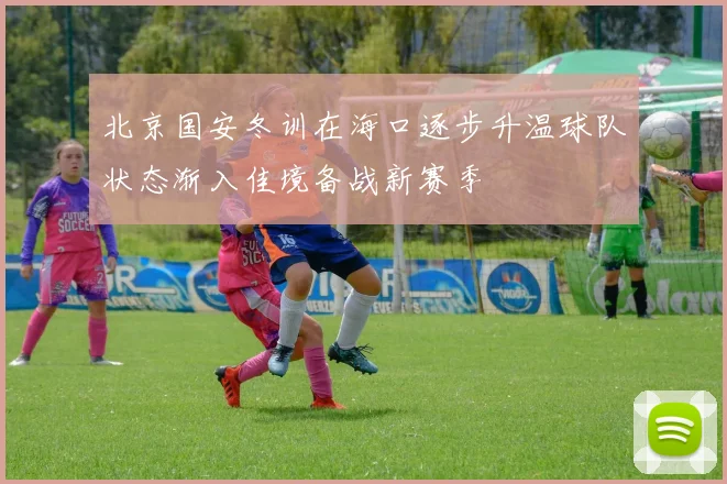 北京国安冬训在海口逐步升温球队状态渐入佳境备战新赛季
