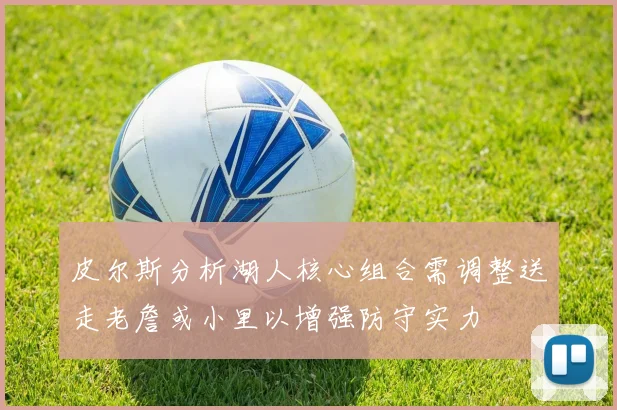 皮尔斯分析湖人核心组合需调整送走老詹或小里以增强防守实力
