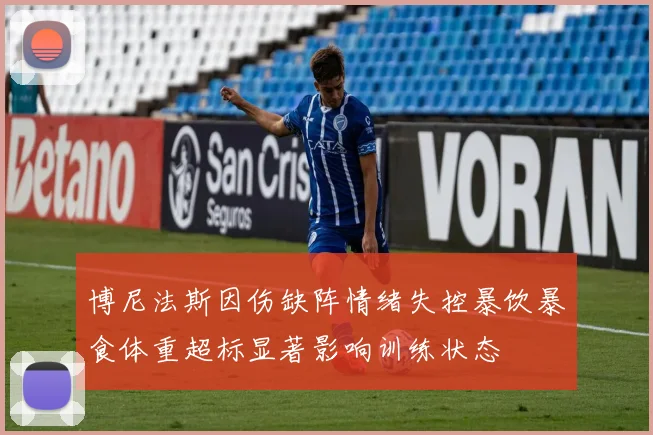 博尼法斯因伤缺阵情绪失控暴饮暴食体重超标显著影响训练状态