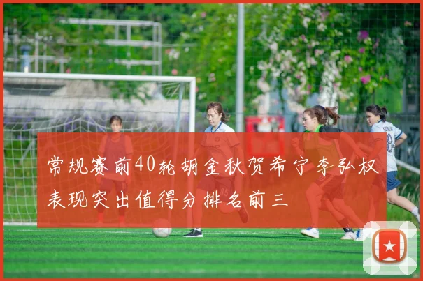 常规赛前40轮胡金秋贺希宁李弘权表现突出值得分排名前三