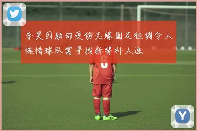 李昊因肋部受伤无缘国足征调令人惋惜球队需寻找新替补人选