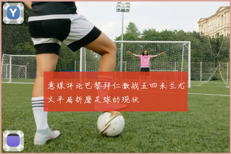 意媒评论巴黎拜仁激战五四米兰尤文平局折磨足球的现状