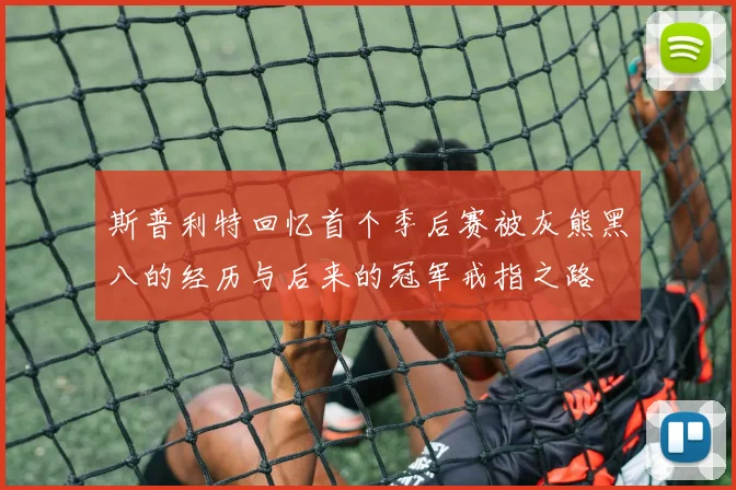 斯普利特回忆首个季后赛被灰熊黑八的经历与后来的冠军戒指之路