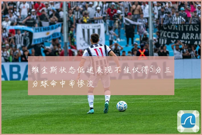 维金斯状态低迷表现不佳仅得5分三分球命中率惨淡