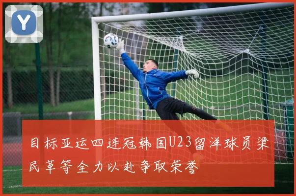 目标亚运四连冠韩国U23留洋球员梁民革等全力以赴争取荣誉