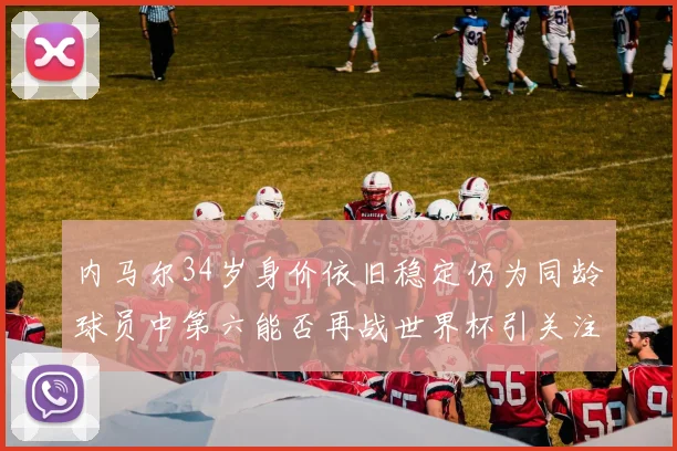 内马尔34岁身价依旧稳定仍为同龄球员中第六能否再战世界杯引关注