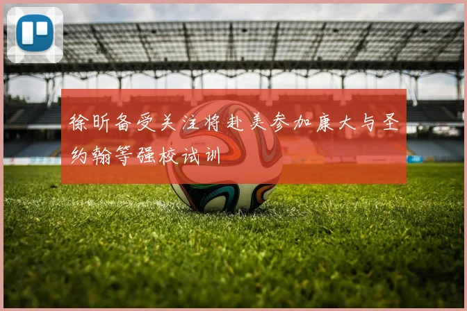徐昕备受关注将赴美参加康大与圣约翰等强校试训