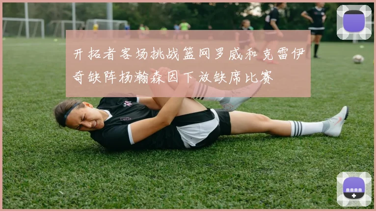 开拓者客场挑战篮网罗威和克雷伊奇缺阵杨瀚森因下放缺席比赛