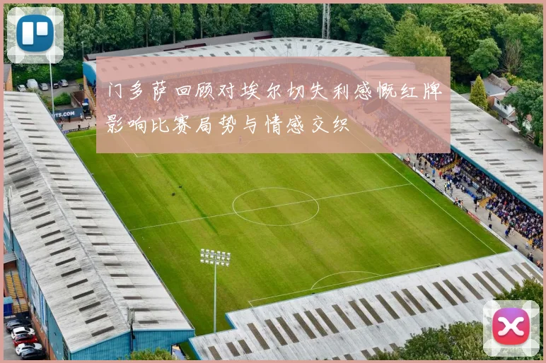 门多萨回顾对埃尔切失利感慨红牌影响比赛局势与情感交织