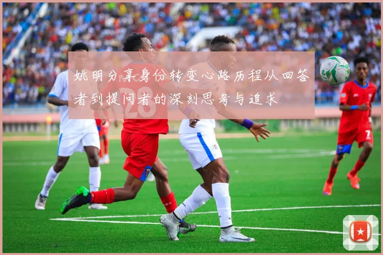 姚明分享身份转变心路历程从回答者到提问者的深刻思考与追求